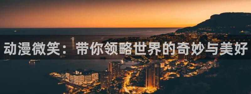 人偶动漫屋：动漫微笑：带你领略世界的奇妙与美好