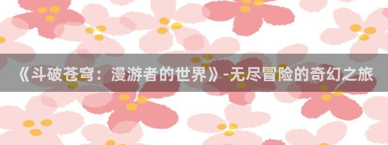 动漫屋app安卓下载：《斗破苍穹：漫游者的世界》-无尽冒险的奇幻之旅